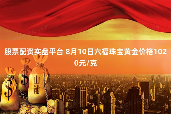 股票配资实盘平台 8月10日六福珠宝黄金价格1020元/克