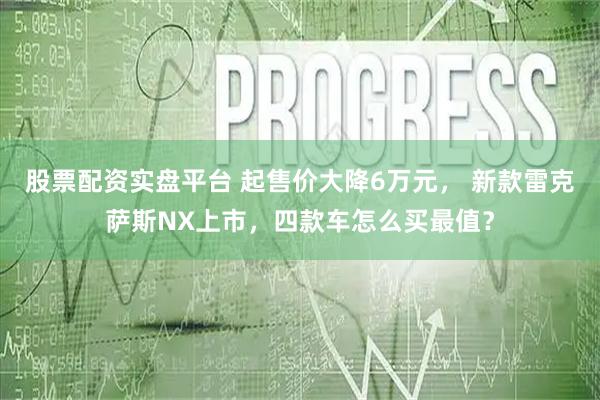 股票配资实盘平台 起售价大降6万元, 新款雷克萨斯NX上市,四款车怎么买最值?