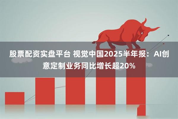 股票配资实盘平台 视觉中国2025半年报:AI创意定制业务同比增长超20%