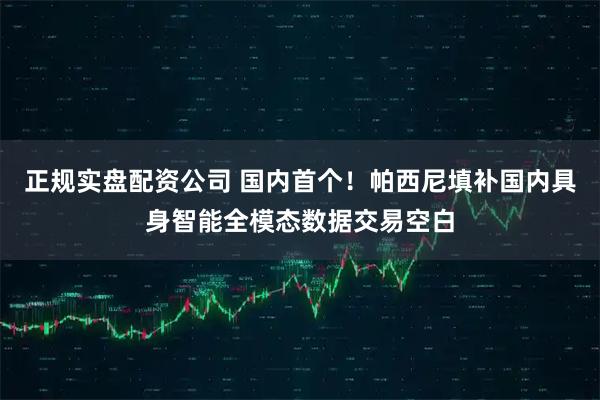 正规实盘配资公司 国内首个!帕西尼填补国内具身智能全模态数据交易空白