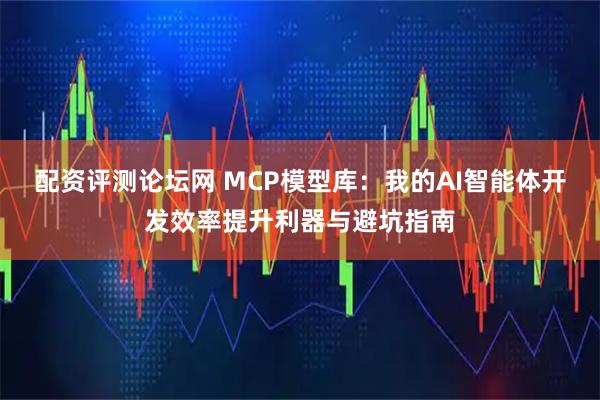 配资评测论坛网 MCP模型库:我的AI智能体开发效率提升利器与避坑指南