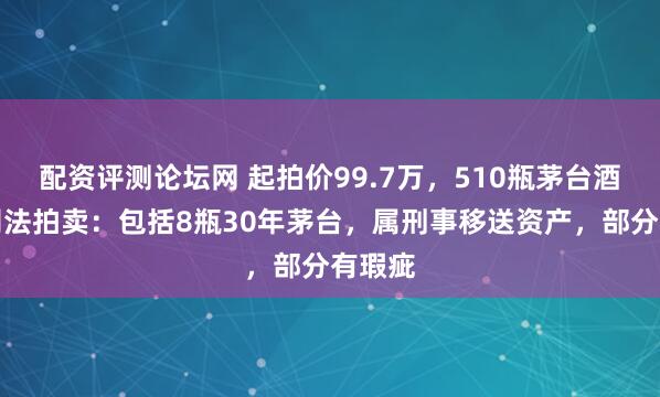 配资评测论坛网 起拍价99.7万,510瓶茅台酒将被司法拍卖:包括8瓶30年茅台,属刑事移送资产,部分有瑕疵