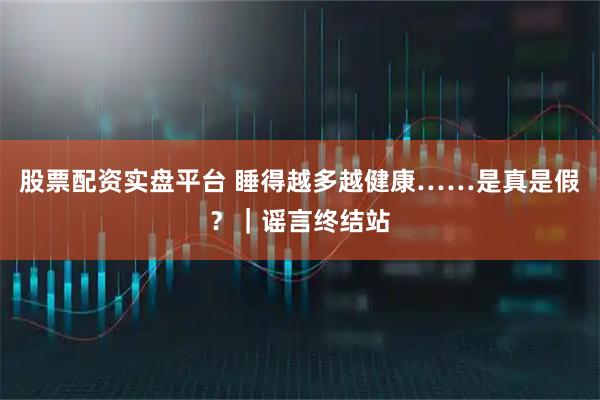 股票配资实盘平台 睡得越多越健康……是真是假?|谣言终结站