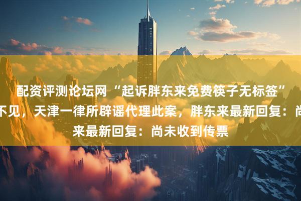 配资评测论坛网 “起诉胖东来免费筷子无标签”涉事账号已不见，天津一律所辟谣代理此案，胖东来最新回复：尚未收到传票
