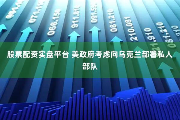 股票配资实盘平台 美政府考虑向乌克兰部署私人部队
