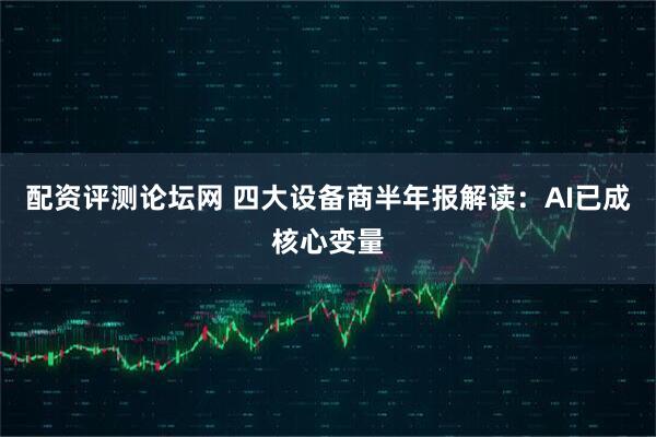 配资评测论坛网 四大设备商半年报解读：AI已成核心变量