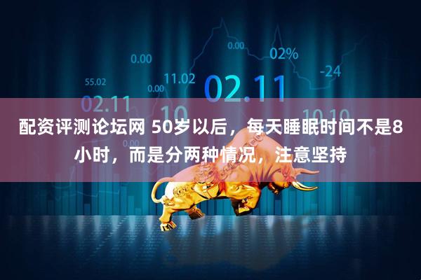 配资评测论坛网 50岁以后，每天睡眠时间不是8小时，而是分两种情况，注意坚持