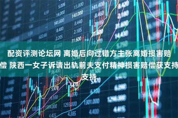 配资评测论坛网 离婚后向过错方主张离婚损害赔偿 陕西一女子诉请出轨前夫支付精神损害赔偿获支持