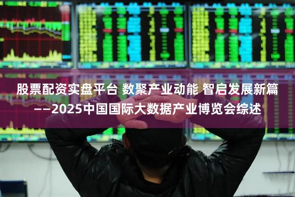股票配资实盘平台 数聚产业动能&#32;智启发展新篇——2025中国国际大数据产业博览会综述