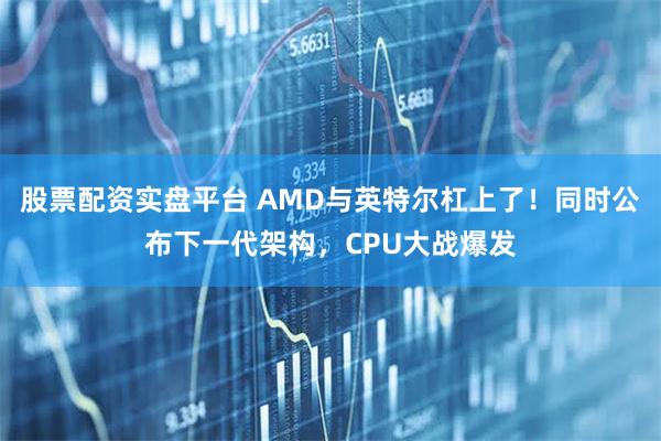 股票配资实盘平台 AMD与英特尔杠上了!同时公布下一代架构,CPU大战爆发