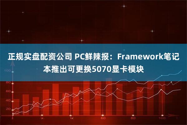 正规实盘配资公司 PC鲜辣报：Framework笔记本推出可更换5070显卡模块