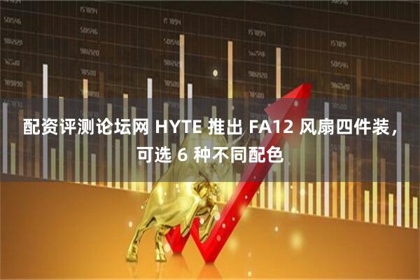 配资评测论坛网 HYTE 推出 FA12 风扇四件装，可选 6 种不同配色