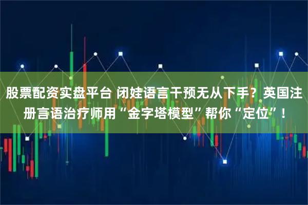 股票配资实盘平台 闭娃语言干预无从下手？英国注册言语治疗师用“金字塔模型”帮你“定位”！