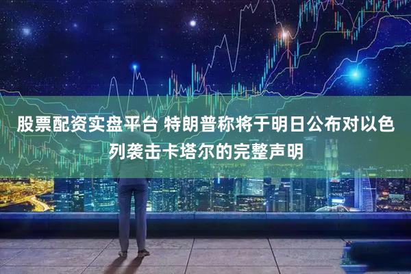 股票配资实盘平台 特朗普称将于明日公布对以色列袭击卡塔尔的完整声明