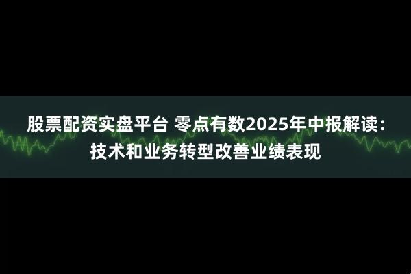 股票配资实盘平台 零点有数2025年中报解读：技术和业务转型改善业绩表现
