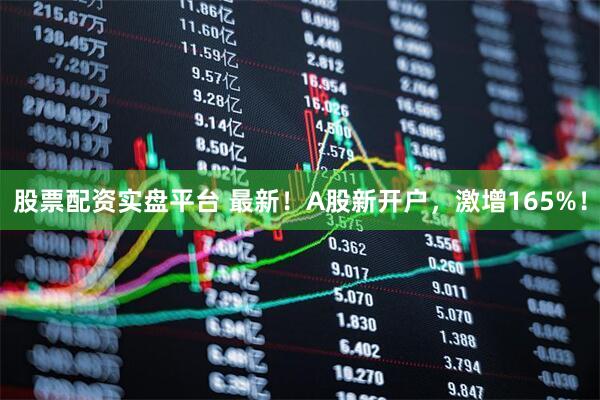 股票配资实盘平台 最新！A股新开户，激增165%！