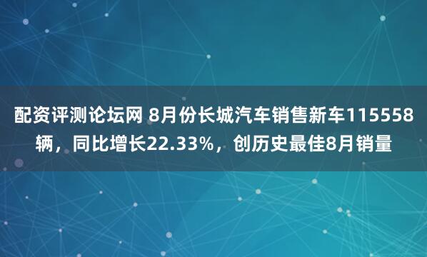 配资评测论坛网 8月份长城汽车销售新车115558辆,同比增长22.33%,创历史最佳8月销量