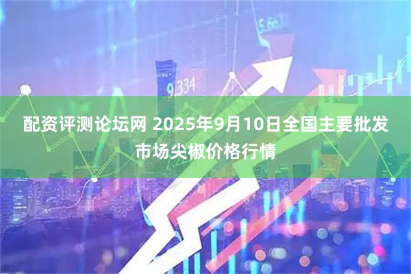 配资评测论坛网 2025年9月10日全国主要批发市场尖椒价格行情
