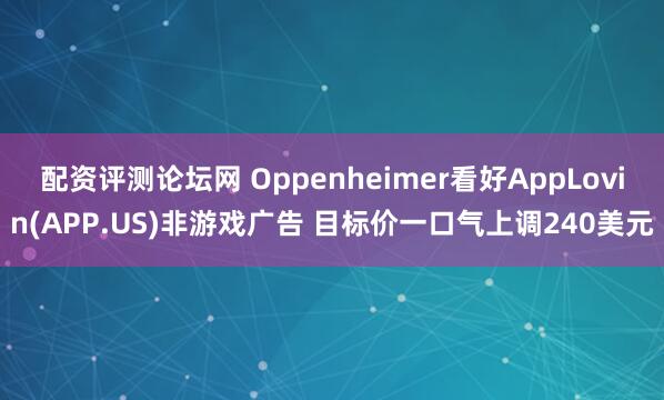 配资评测论坛网 Oppenheimer看好AppLovin(APP.US)非游戏广告 目标价一口气上调240美元