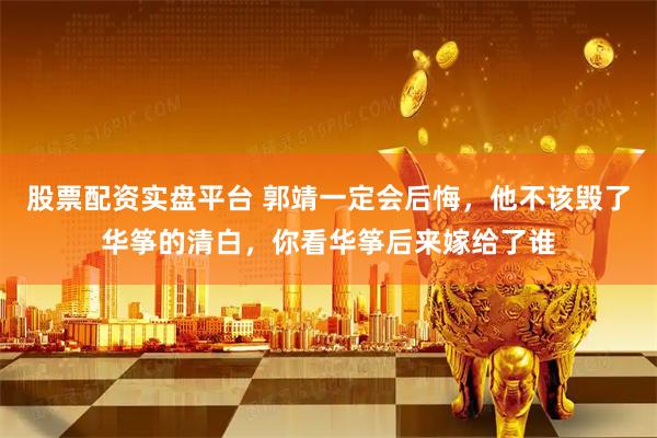 股票配资实盘平台 郭靖一定会后悔，他不该毁了华筝的清白，你看华筝后来嫁给了谁