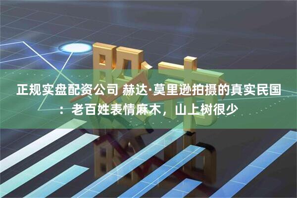 正规实盘配资公司 赫达·莫里逊拍摄的真实民国:老百姓表情麻木,山上树很少