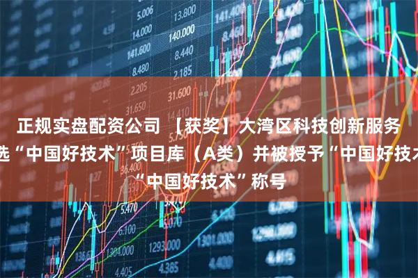 正规实盘配资公司 【获奖】大湾区科技创新服务中心入选“中国好技术”项目库（A类）并被授予“中国好技术”称号