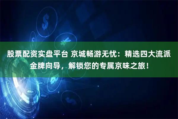股票配资实盘平台 京城畅游无忧：精选四大流派金牌向导，解锁您的专属京味之旅！