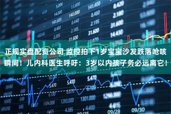 正规实盘配资公司 监控拍下1岁宝宝沙发跌落呛咳瞬间！儿内科医生呼吁：3岁以内孩子务必远离它！