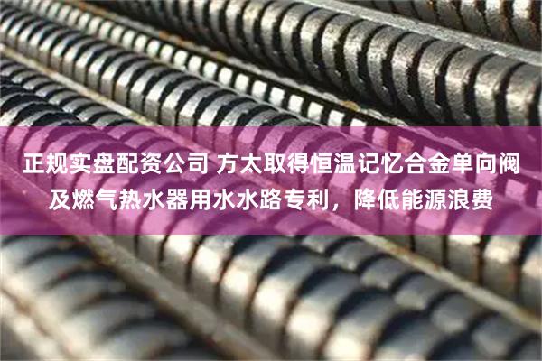 正规实盘配资公司 方太取得恒温记忆合金单向阀及燃气热水器用水水路专利，降低能源浪费