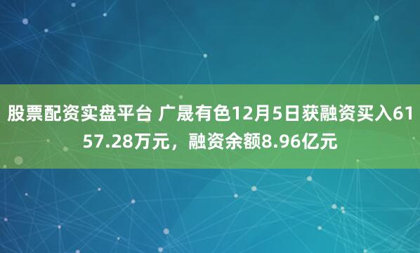 股票配资实盘平台 广晟有色12月5日获融资买入6157.28万元，融资余额8.96亿元