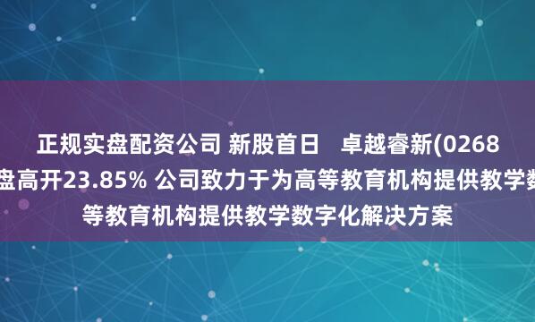 正规实盘配资公司 新股首日   卓越睿新(02687)首挂上市 早盘高开23.85% 公司致力于为高等教育机构提供教学数字化解决方案