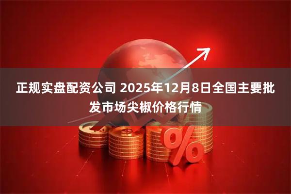 正规实盘配资公司 2025年12月8日全国主要批发市场尖椒价格行情