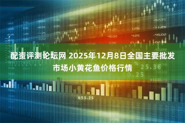 配资评测论坛网 2025年12月8日全国主要批发市场小黄花鱼价格行情