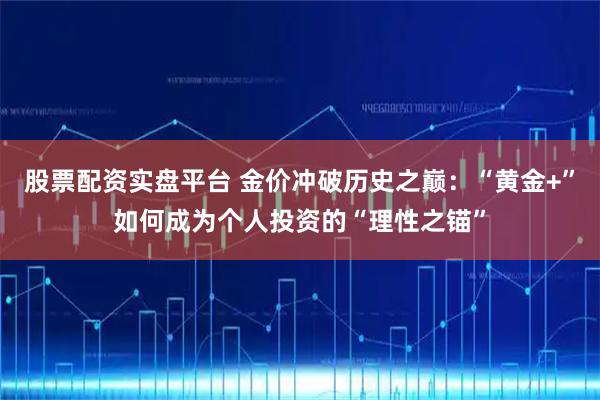 股票配资实盘平台 金价冲破历史之巅：“黄金+”如何成为个人投资的“理性之锚”