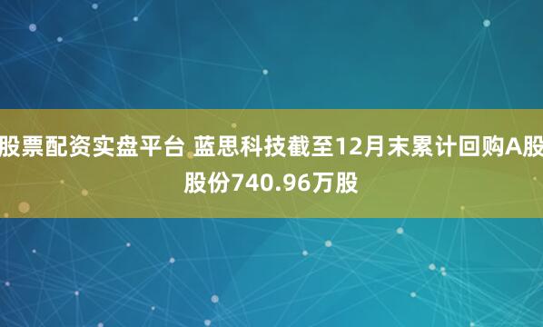 股票配资实盘平台 蓝思科技截至12月末累计回购A股股份740.96万股