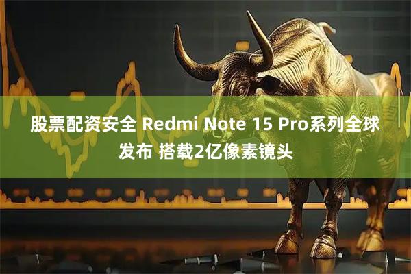 股票配资安全 Redmi Note 15 Pro系列全球发布 搭载2亿像素镜头