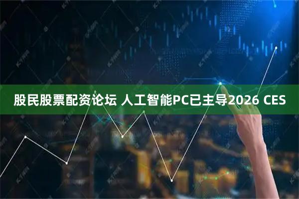 股民股票配资论坛 人工智能PC已主导2026 CES