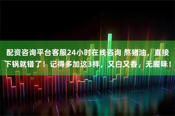 配资咨询平台客服24小时在线咨询 熬猪油，直接下锅就错了！记得多加这3样，又白又香，无腥味！