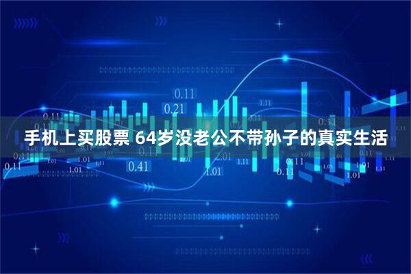 手机上买股票 64岁没老公不带孙子的真实生活