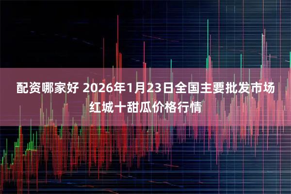 配资哪家好 2026年1月23日全国主要批发市场红城十甜瓜价格行情