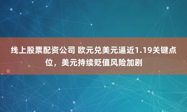线上股票配资公司 欧元兑美元逼近1.19关键点位,美元持续贬值风险加剧