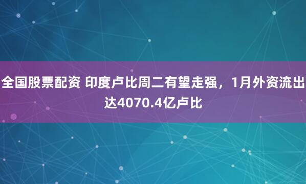 全国股票配资 印度卢比周二有望走强，1月外资流出达4070.4亿卢比
