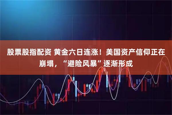 股票股指配资 黄金六日连涨！美国资产信仰正在崩塌，“避险风暴”逐渐形成