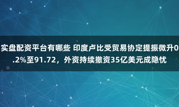 实盘配资平台有哪些 印度卢比受贸易协定提振微升0.2%至91.72,外资持续撤资35亿美元成隐忧