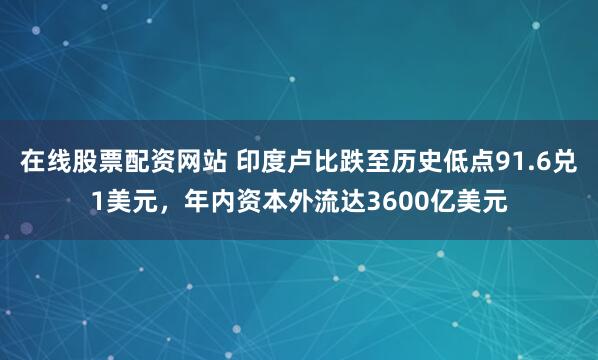 在线股票配资网站 印度卢比跌至历史低点91.6兑1美元，年内资本外流达3600亿美元