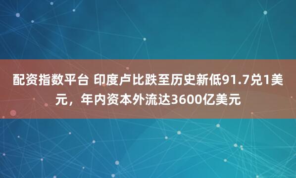 配资指数平台 印度卢比跌至历史新低91.7兑1美元，年内资本外流达3600亿美元