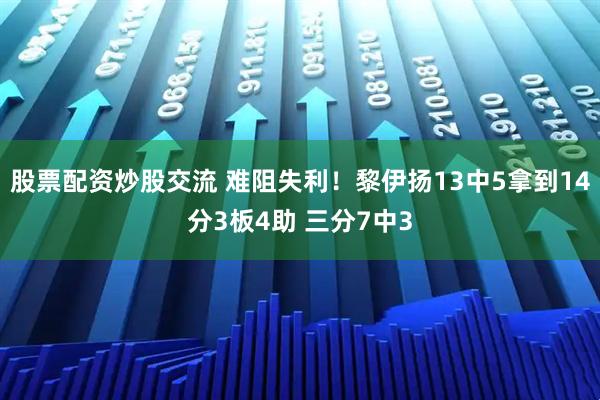 股票配资炒股交流 难阻失利！黎伊扬13中5拿到14分3板4助 三分7中3