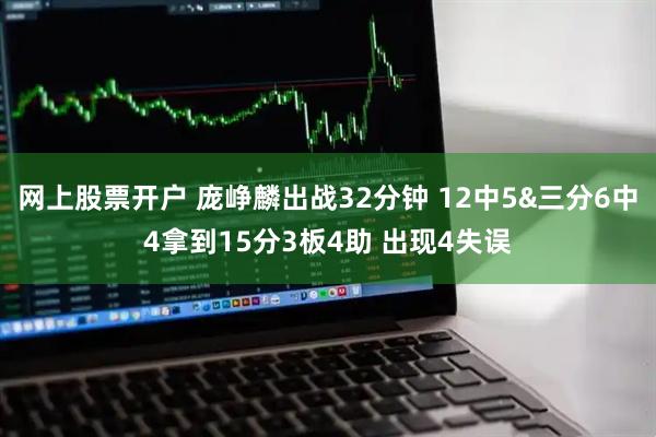 网上股票开户 庞峥麟出战32分钟 12中5&三分6中4拿到15分3板4助 出现4失误