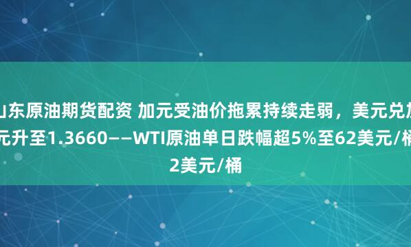 山东原油期货配资 加元受油价拖累持续走弱,美元兑加元升至1.3660——WTI原油单日跌幅超5%至62美元/桶