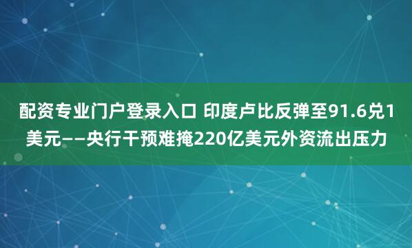 配资专业门户登录入口 印度卢比反弹至91.6兑1美元——央行干预难掩220亿美元外资流出压力